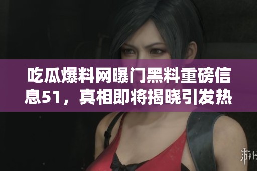 吃瓜爆料网曝门黑料重磅信息51，真相即将揭晓引发热议