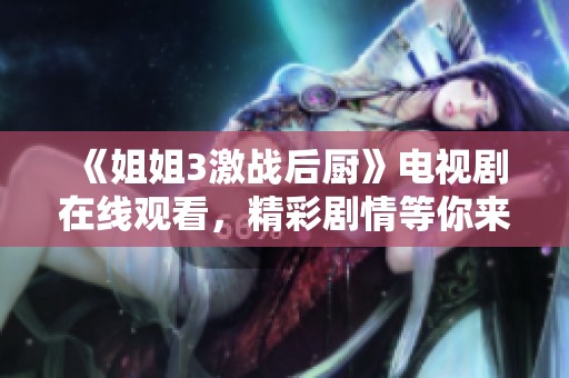 《姐姐3激战后厨》电视剧在线观看，精彩剧情等你来探索
