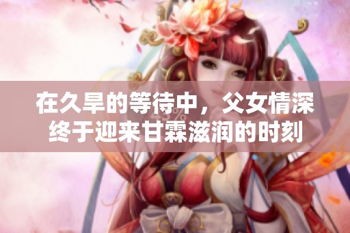 在久旱的等待中，父女情深终于迎来甘霖滋润的时刻