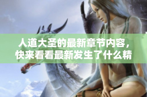 人道大圣的最新章节内容，快来看看最新发生了什么精彩故事！
