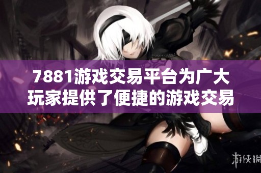 7881游戏交易平台为广大玩家提供了便捷的游戏交易服务，助力你的游戏体验提升
