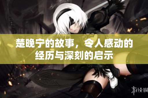 楚晚宁的故事，令人感动的经历与深刻的启示