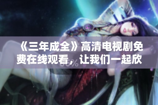 《三年成全》高清电视剧免费在线观看，让我们一起欣赏这部精彩作品吧