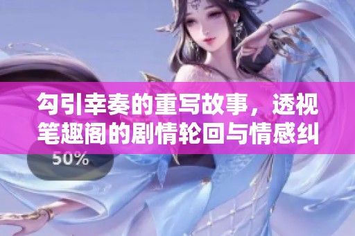 勾引幸奏的重写故事，透视笔趣阁的剧情轮回与情感纠葛