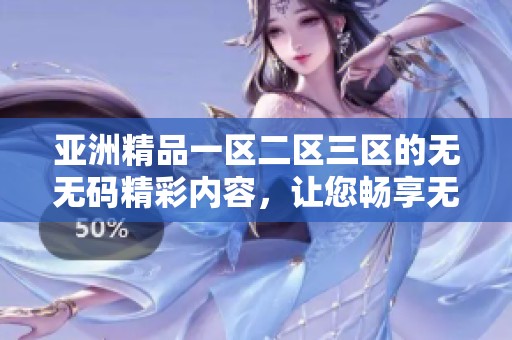 亚洲精品一区二区三区的无**精彩内容，让您畅享无限乐趣！