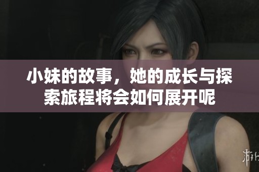 小妹的故事，她的成长与探索旅程将会如何展开呢