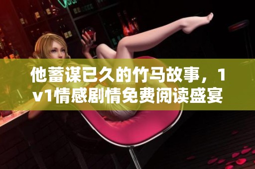 他蓄谋已久的竹马故事，1v1情感剧情免费阅读盛宴
