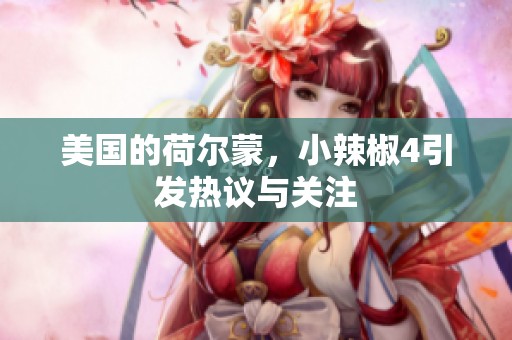 美国的荷尔蒙，小辣椒4引发热议与关注