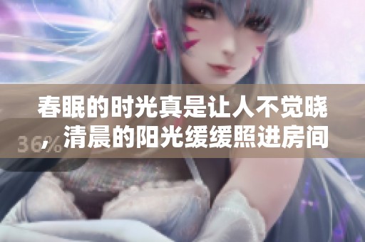 春眠的时光真是让人不觉晓，清晨的阳光缓缓照进房间里