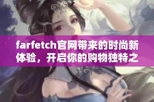 farfetch官网带来的时尚新体验，开启你的购物独特之旅！