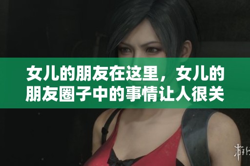 女儿的朋友在这里，女儿的朋友圈子中的事情让人很关注