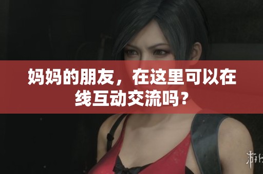 妈妈的朋友，在这里可以在线互动交流吗？