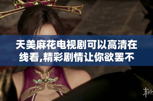 天美麻花电视剧可以高清在线看,精彩剧情让你欲罢不能！