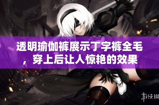 透明瑜伽裤展示丁字裤全毛，穿上后让人惊艳的效果