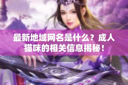 最新地域网名是什么？**猫咪的相关信息揭秘！