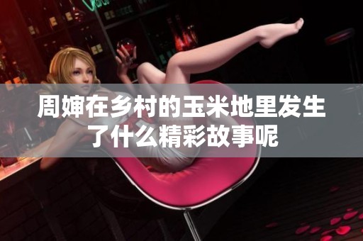 周婶在乡村的玉米地里发生了什么精彩故事呢