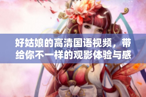 好姑娘的高清国语视频，带给你不一样的观影体验与感动