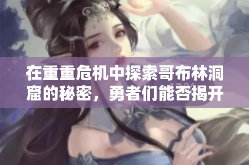 在重重危机中探索哥布林洞窟的秘密，勇者们能否揭开其中的神秘面纱？