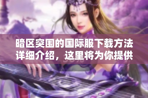 暗区突围的国际服下载方法详细介绍，这里将为你提供相关信息和链接