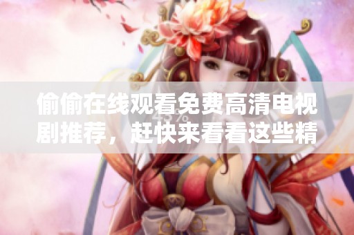 偷偷在线观看免费高清电视剧推荐，赶快来看看这些精彩剧集吧！