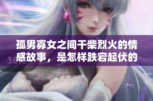 孤男寡女之间干柴烈火的情感故事，是怎样跌宕起伏的旅程呢