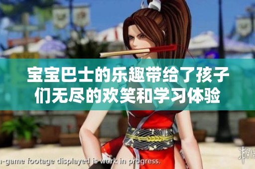 宝宝巴士的乐趣带给了孩子们无尽的欢笑和学习体验