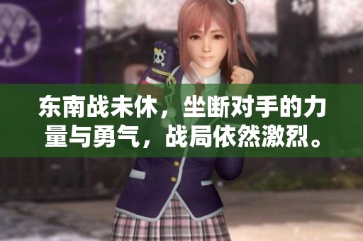 东南战未休，坐断对手的力量与勇气，战局依然激烈。