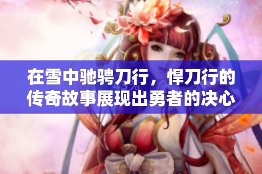 在雪中驰骋刀行，悍刀行的传奇故事展现出勇者的决心与命运