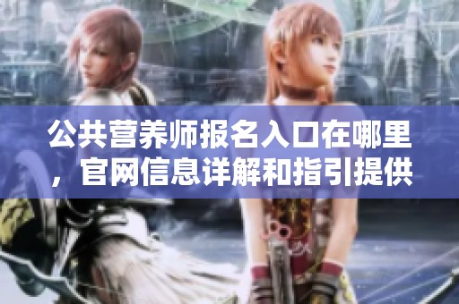 公共营养师报名入口在哪里，官网信息详解和指引提供