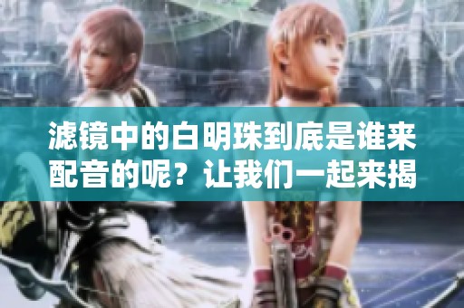 滤镜中的白明珠到底是谁来配音的呢？让我们一起来揭晓这个谜底吧。