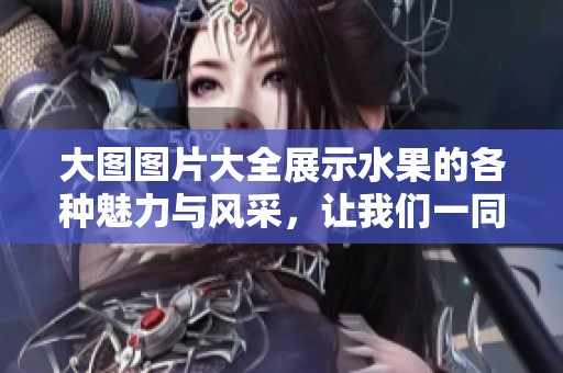 大图图片大全展示水果的各种魅力与风采，让我们一同欣赏这些美丽的水果吧