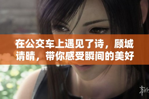 在公交车上遇见了诗，顾城请晴，带你感受瞬间的美好
