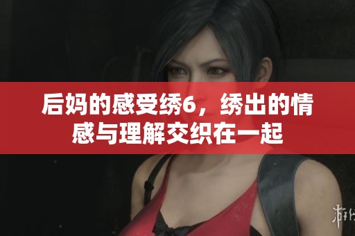 后妈的感受绣6，绣出的情感与理解交织在一起