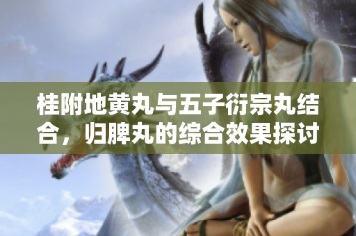 桂附地黄丸与五子衍宗丸结合，归脾丸的综合效果探讨和分析