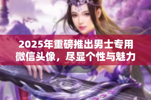 2025年重磅推出男士专用微信头像，尽显个性与魅力的完美选择