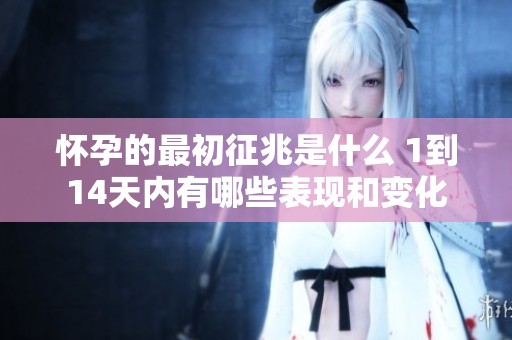 怀孕的最初征兆是什么 1到14天内有哪些表现和变化