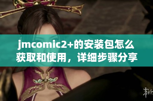jmcomic2+的安装包怎么获取和使用，详细步骤分享你不能错过
