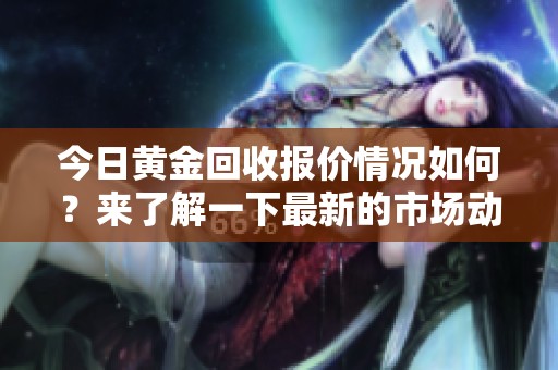 今日黄金回收报价情况如何？来了解一下最新的市场动态吧！