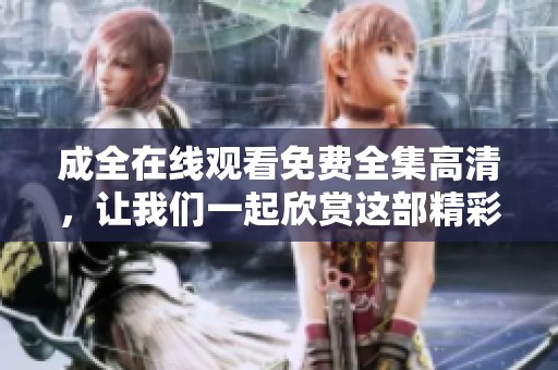 成全在线观看免费全集高清，让我们一起欣赏这部精彩的作品吧