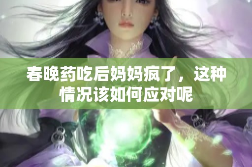 春晚药吃后妈妈疯了，这种情况该如何应对呢