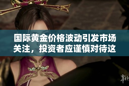 国际黄金价格波动引发市场关注，投资者应谨慎对待这一趋势