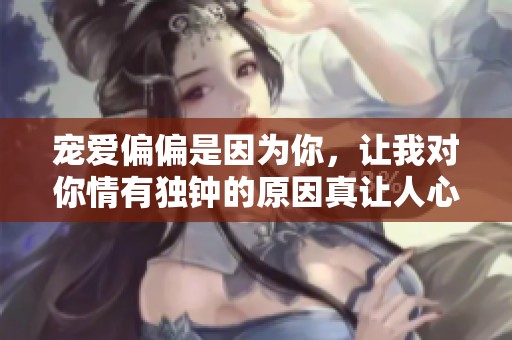 宠爱偏偏是因为你，让我对你情有独钟的原因真让人心动