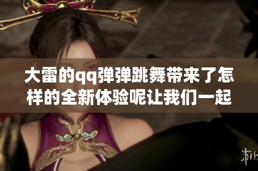 大雷的qq弹弹跳舞带来了怎样的全新体验呢让我们一起期待这场精彩表演！