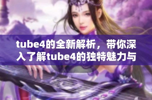 tube4的全新解析，带你深入了解tube4的独特魅力与功能