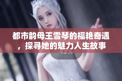 都市韵母王雪琴的福艳奇遇，探寻她的魅力人生故事