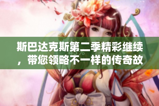斯巴达克斯第二季精彩继续，带您领略不一样的传奇故事