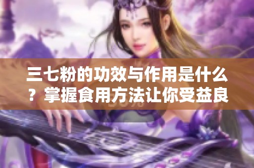三七粉的功效与作用是什么？掌握食用方法让你受益良多