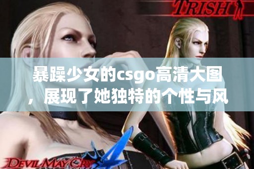 暴躁少女的csgo高清大图，展现了她独特的个性与风采