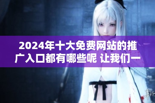 2024年十大免费网站的推广入口都有哪些呢 让我们一起探索其中的奥秘吧