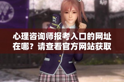 心理咨询师报考入口的网址在哪？请查看官方网站获取更多信息